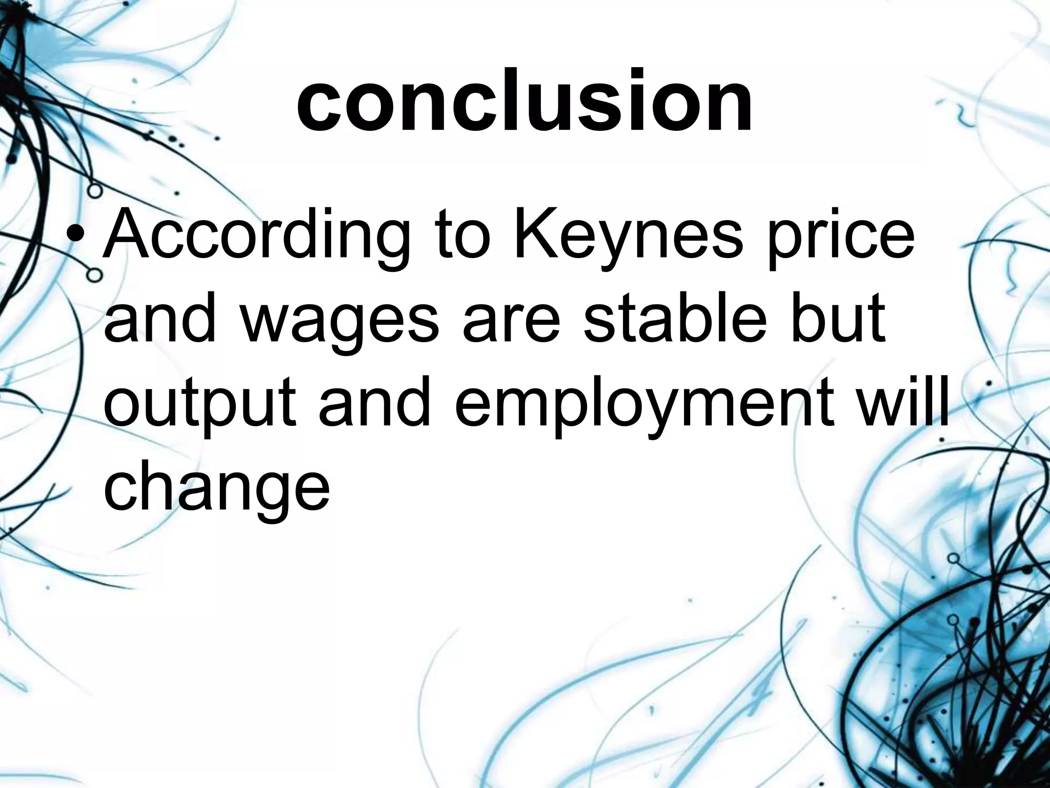 conclusion
• According to Keynes price
and wages are stable but
output and employment will
change
 