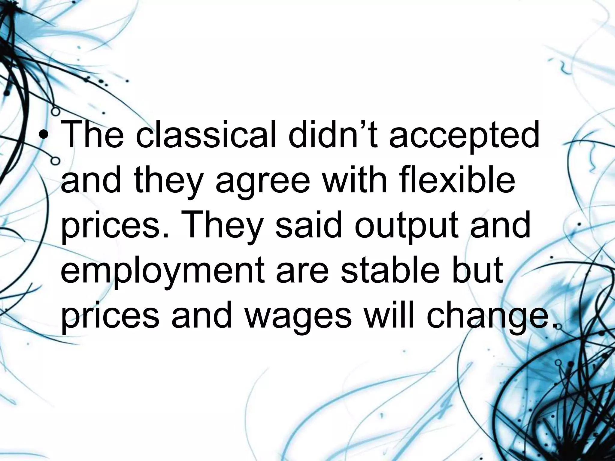 • The classical didn’t accepted
and they agree with flexible
prices. They said output and
employment are stable but
prices and wages will change.
 