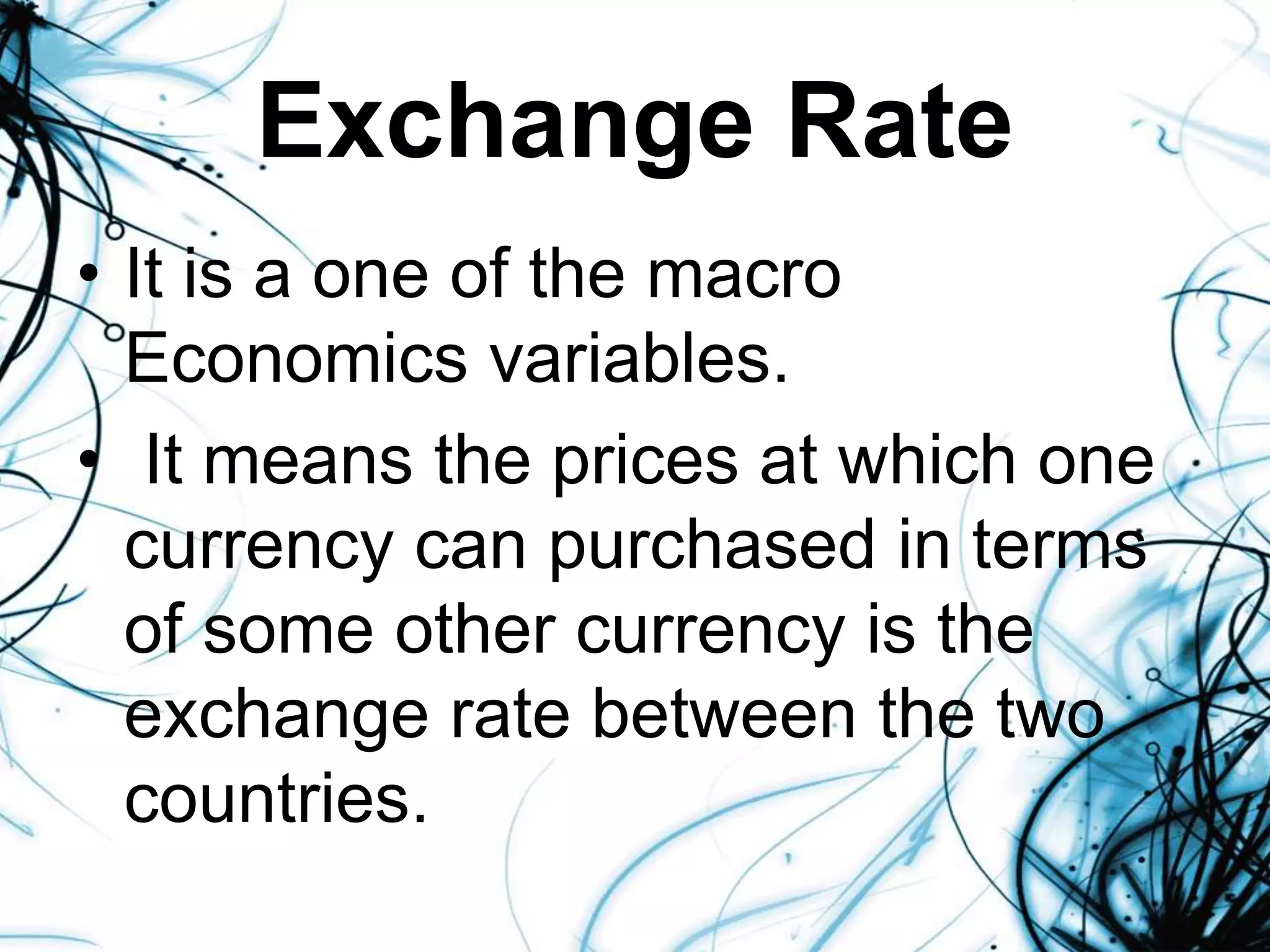 Exchange Rate
• It is a one of the macro
Economics variables.
• It means the prices at which one
currency can purchased in terms
of some other currency is the
exchange rate between the two
countries.
 