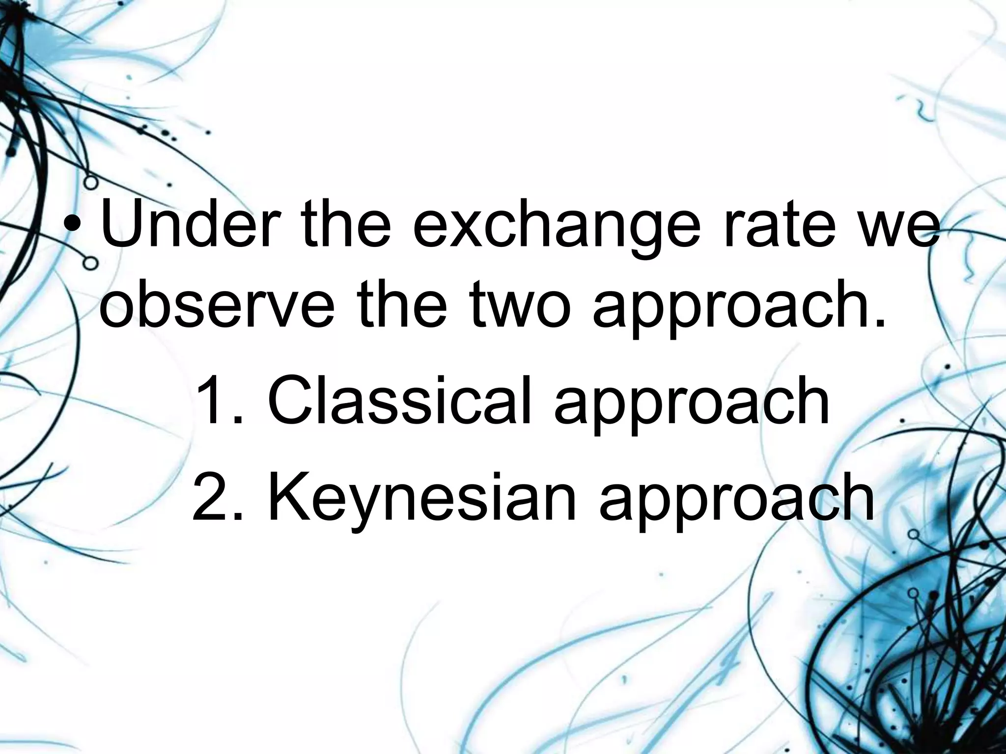 • Under the exchange rate we
observe the two approach.
1. Classical approach
2. Keynesian approach
 