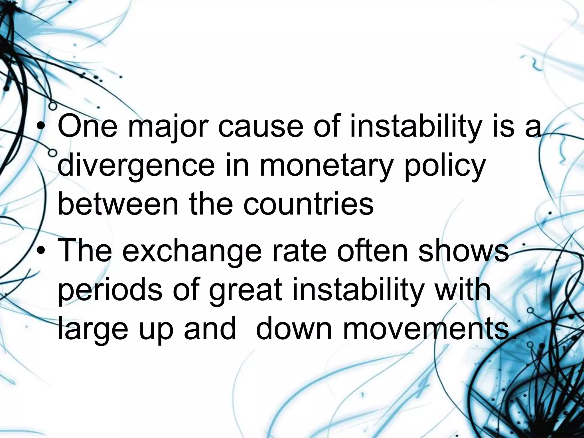 • One major cause of instability is a
divergence in monetary policy
between the countries
• The exchange rate often shows
periods of great instability with
large up and down movements.
 