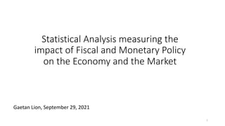 Statistical Analysis measuring the
impact of Fiscal and Monetary Policy
on the Economy and the Market
Gaetan Lion, September 29, 2021
1
 