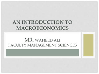 AN INTRODUCTION TO
MACROECONOMICS
MR. WAHEED ALI
FACULTY MANAGEMENT SCIENCES
 