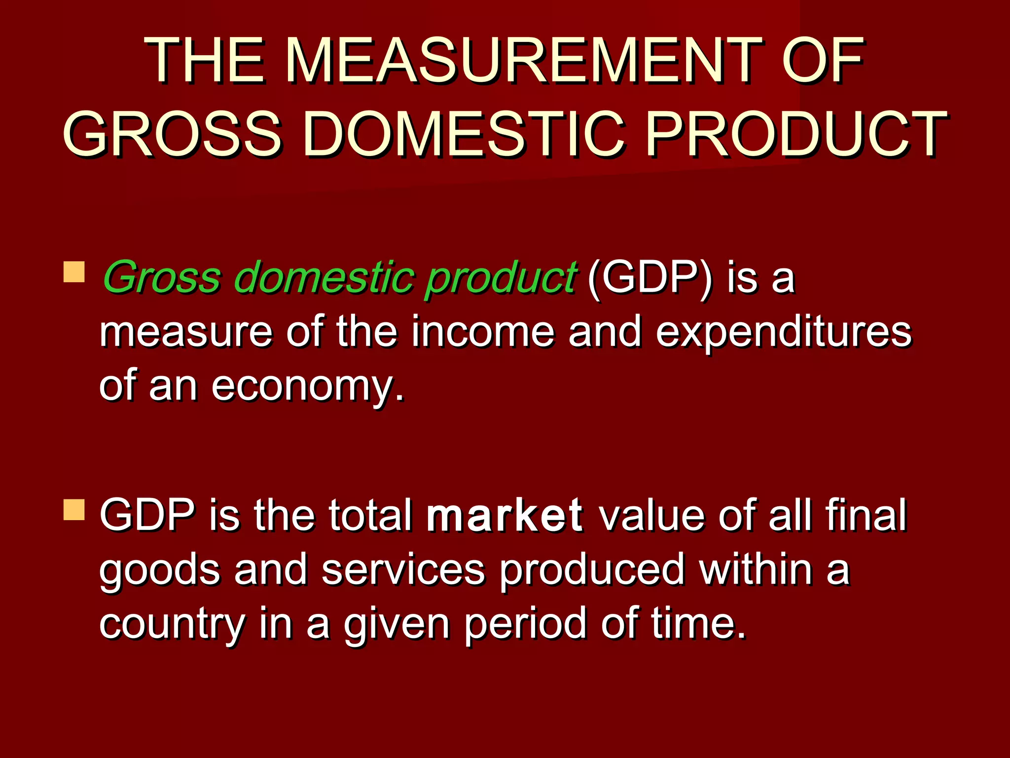 THE MEASUREMENT OF
GROSS DOMESTIC PRODUCT

 Gross domestic product(GDP) is a
 measure of the income and expenditures
 of an economy.

 GDP is the total market  value of all final
 goods and services produced within a
 country in a given period of time.
 