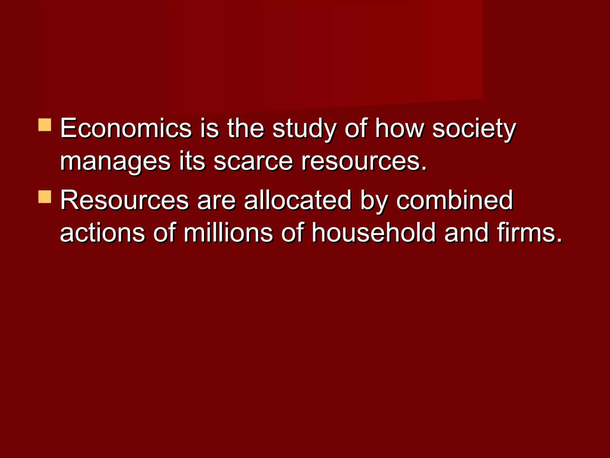  Economics is the study of how society
  manages its scarce resources.
 Resources are allocated by combined
  actions of millions of household and firms.
 