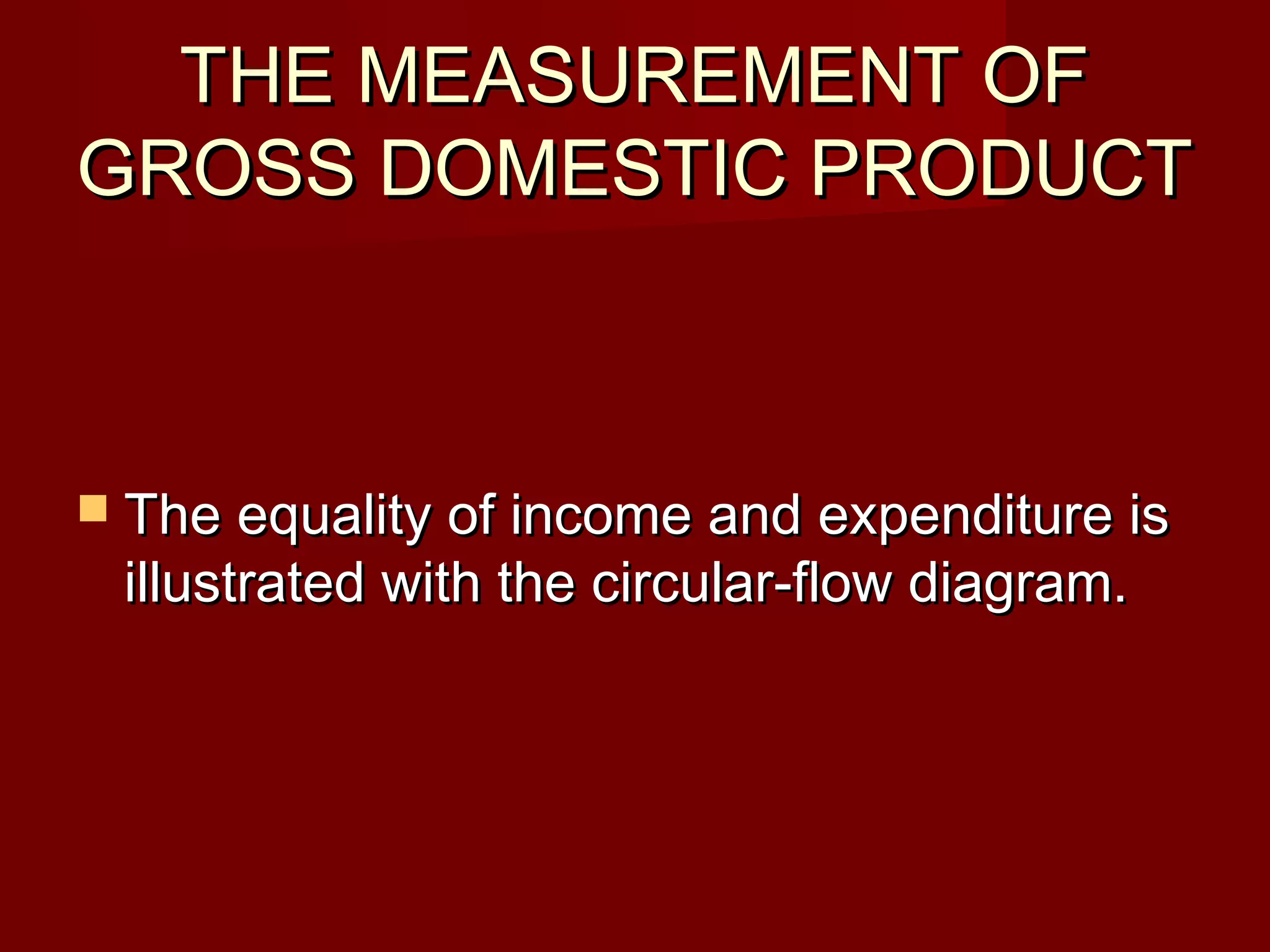 THE MEASUREMENT OF
GROSS DOMESTIC PRODUCT



 The equality of income and expenditure is
 illustrated with the circular-flow diagram.
 