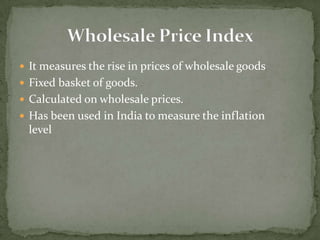  It measures the rise in prices of wholesale goods
 Fixed basket of goods.
 Calculated on wholesale prices.
 Has been used in India to measure the inflation
 level
 