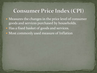  Measures the changes in the price level of consumer
  goods and services purchased by households.
 Has a fixed basket of goods and services.
 Most commonly used measure of Inflation
 