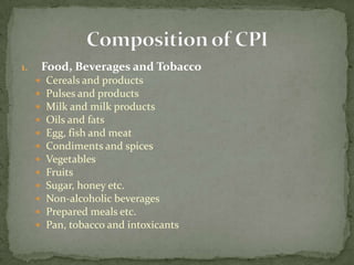 1.       Food, Beverages and Tobacco
        Cereals and products
        Pulses and products
        Milk and milk products
        Oils and fats
        Egg, fish and meat
        Condiments and spices
        Vegetables
        Fruits
        Sugar, honey etc.
        Non-alcoholic beverages
        Prepared meals etc.
        Pan, tobacco and intoxicants
 