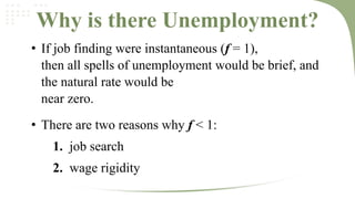 Why is there Unemployment?
• If job finding were instantaneous (f = 1),
then all spells of unemployment would be brief, and
the natural rate would be
near zero.

• There are two reasons why f < 1:
1. job search

2. wage rigidity

 
