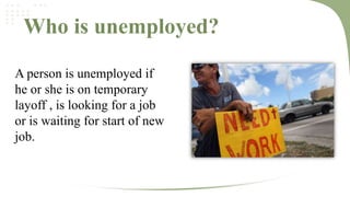 Who is unemployed?
A person is unemployed if
he or she is on temporary
layoff , is looking for a job
or is waiting for start of new
job.

 