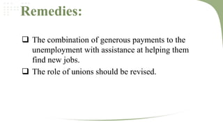 Remedies:
 The combination of generous payments to the
unemployment with assistance at helping them
find new jobs.
 The role of unions should be revised.

 