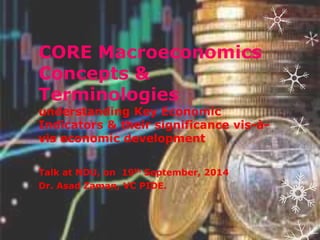 CORE Macroeconomics 
Concepts & 
Terminologies 
understanding Key Economic 
Indicators & their significance vis-à-vis 
economic development 
Talk at NDU, on 19th September, 2014 
Dr. Asad Zaman, VC PIDE. 
 