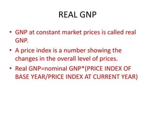 REAL GNP
• GNP at constant market prices is called real
GNP.
• A price index is a number showing the
changes in the overall level of prices.
• Real GNP=nominal GNP*(PRICE INDEX OF
BASE YEAR/PRICE INDEX AT CURRENT YEAR)
 