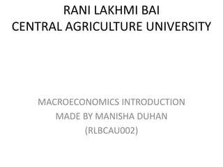 RANI LAKHMI BAI
CENTRAL AGRICULTURE UNIVERSITY
MACROECONOMICS INTRODUCTION
MADE BY MANISHA DUHAN
(RLBCAU002)
 