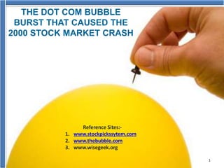 THE DOT COM BUBBLE
BURST THAT CAUSED THE
2000 STOCK MARKET CRASH
Reference Sites:-
1. www.stockpickssytem.com
2. www.thebubble.com
3. www.wisegeek.org
1
 