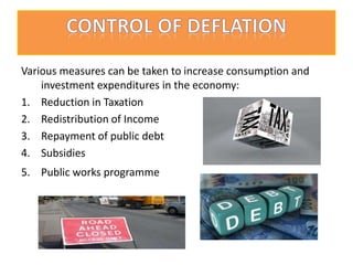 Various measures can be taken to increase consumption and
investment expenditures in the economy:
1. Reduction in Taxation
2. Redistribution of Income
3. Repayment of public debt
4. Subsidies
5. Public works programme
 