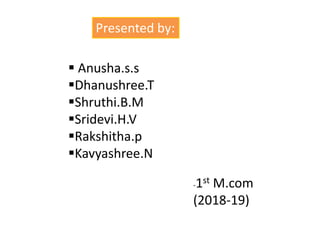 Presented by:
 Anusha.s.s
Dhanushree.T
Shruthi.B.M
Sridevi.H.V
Rakshitha.p
Kavyashree.N
-1st M.com
(2018-19)
 