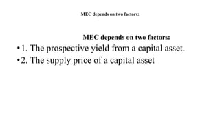 MEC depends on two factors:
MEC depends on two factors:
•1. The prospective yield from a capital asset.
•2. The supply price of a capital asset
 