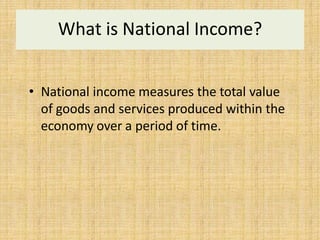 What is National Income?
• National income measures the total value
of goods and services produced within the
economy over a period of time.
 