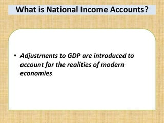 What is National Income Accounts?
• Adjustments to GDP are introduced to
account for the realities of modern
economies
 