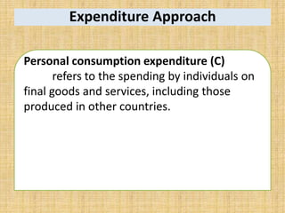 Expenditure Approach
Personal consumption expenditure (C)
refers to the spending by individuals on
final goods and services, including those
produced in other countries.
 