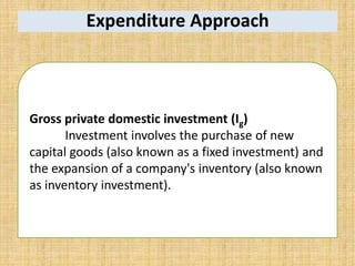 Expenditure Approach
Gross private domestic investment (Ig)
Investment involves the purchase of new
capital goods (also known as a fixed investment) and
the expansion of a company's inventory (also known
as inventory investment).
 