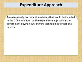 Expenditure Approach
An example of government purchases that would be included
in the GDP calculation by the expenditure approach is the
government buying new software technologies for national
defense.
 