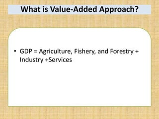 What is Value-Added Approach?
• GDP = Agriculture, Fishery, and Forestry +
Industry +Services
 