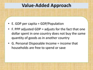 Value-Added Approach
• E. GDP per capita = GDP/Population
• F. PPP adjusted GDP = adjusts for the fact that one
dollar spent in one country does not buy the same
quantity of goods as in another country
• G. Personal Disposable Income = income that
households are free to spend or save
 