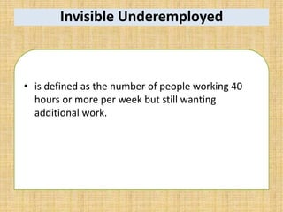 Invisible Underemployed
• is defined as the number of people working 40
hours or more per week but still wanting
additional work.
 