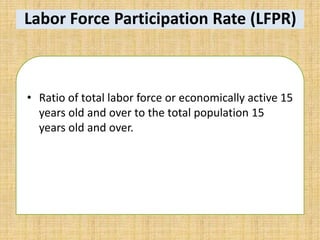 Labor Force Participation Rate (LFPR)
• Ratio of total labor force or economically active 15
years old and over to the total population 15
years old and over.
 