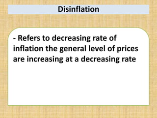 Disinflation
- Refers to decreasing rate of
inflation the general level of prices
are increasing at a decreasing rate
 