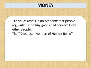 MONEY
- The set of assets in an economy that people
regularly use to buy goods and services from
other people.
- The “ Greatest Invention of Human Being”
 
