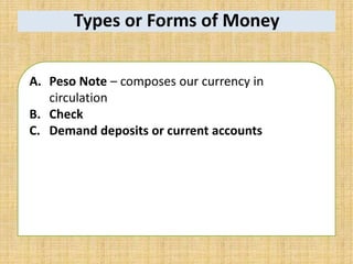 Types or Forms of Money
A. Peso Note – composes our currency in
circulation
B. Check
C. Demand deposits or current accounts
 