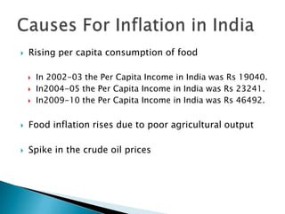    Rising per capita consumption of food

       In 2002-03 the Per Capita Income in India was Rs 19040.
       In2004-05 the Per Capita Income in India was Rs 23241.
       In2009-10 the Per Capita Income in India was Rs 46492.

   Food inflation rises due to poor agricultural output

   Spike in the crude oil prices
 