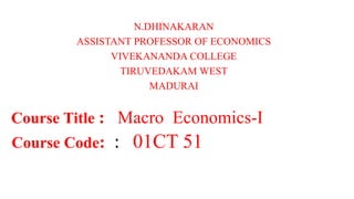N.DHINAKARAN
ASSISTANT PROFESSOR OF ECONOMICS
VIVEKANANDA COLLEGE
TIRUVEDAKAM WEST
MADURAI
Course Title : Macro Economics-I
Course Code: : 01CT 51
 