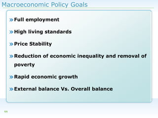 Macroeconomic Policy Goals

» Full employment
» High living standards
» Price Stability
» Reduction of economic inequality and removal of
poverty

» Rapid economic growth
» External balance Vs. Overall balance
11

 