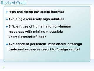 Revised Goals

» High and rising per capita incomes
» Avoiding excessively high inflation
» Efficient use of human and non-human
resources with minimum possible
unemployment of labor

» Avoidance of persistent imbalances in foreign
trade and excessive resort to foreign capital

13

 