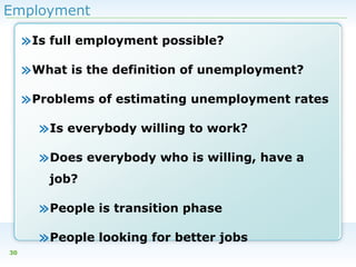 Employment

»Is full employment possible?
»What is the definition of unemployment?
»Problems of estimating unemployment rates
»Is everybody willing to work?
»Does everybody who is willing, have a
job?

»People is transition phase
»People looking for better jobs
30

 