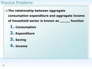 Practice Problems

» The relationship between aggregate
consumption expenditure and aggregate income
of household sector is known as _____ function

1. Consumption
2. Expenditure
3. Saving
4. Income

42

 