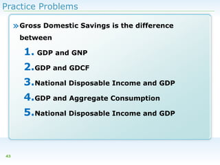 Practice Problems

» Gross Domestic Savings is the difference
between

1. GDP and GNP
2.GDP and GDCF
3.National Disposable Income and GDP
4.GDP and Aggregate Consumption
5.National Disposable Income and GDP

43

 