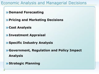 Economic Analysis and Managerial Decisions

» Demand Forecasting
» Pricing and Marketing Decisions
» Cost Analysis
» Investment Appraisal
» Specific Industry Analysis
» Government, Regulation and Policy Impact
Analysis

» Strategic Planning
9

 