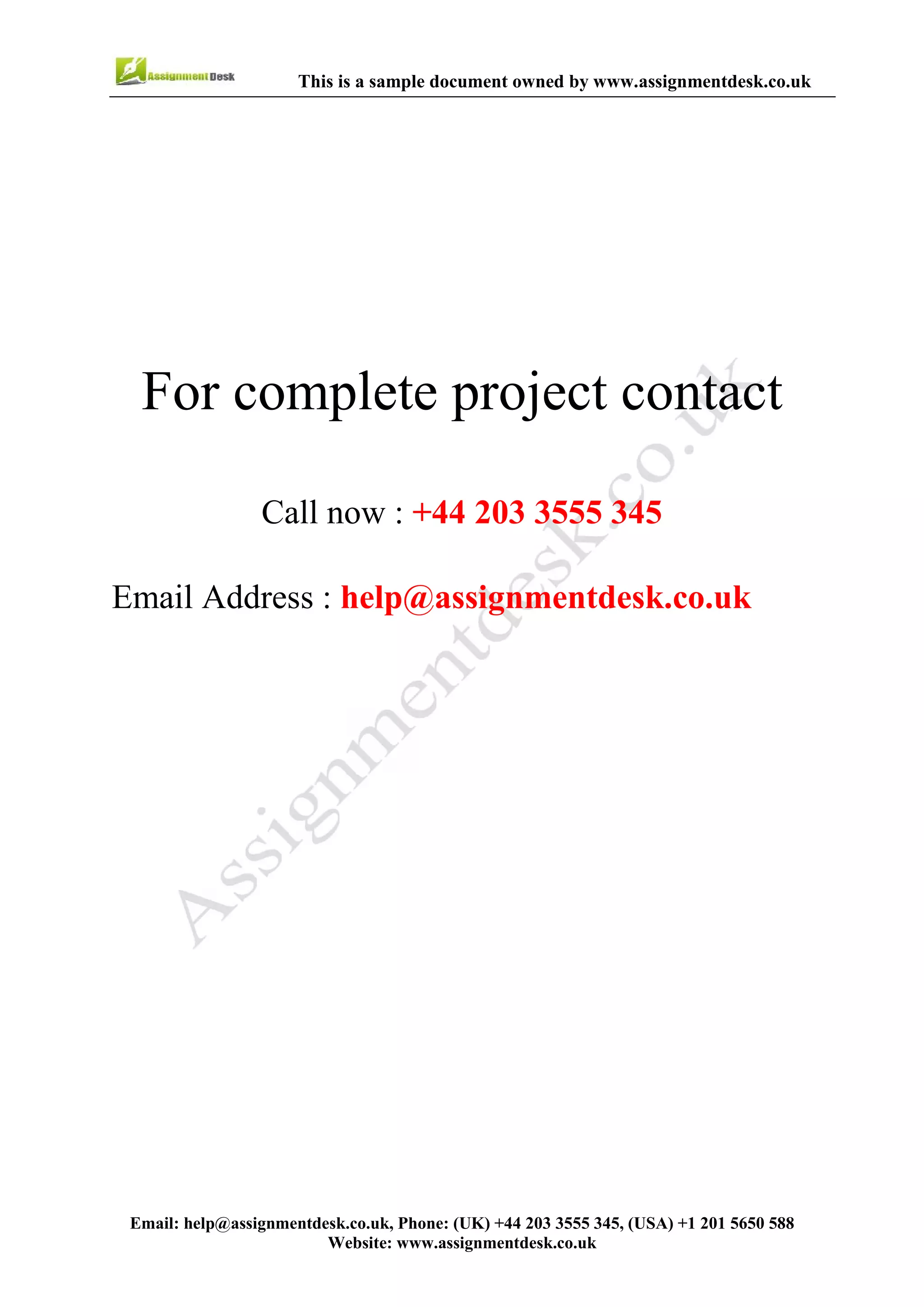 10
Email : help@assignmentdesk.co.uk, Phone: (UK) +44 203 3555345
Website: www.assignmentdesk.co.uk
This is a sample document owned by www.assignmentdesk.co.uk
This is a sample Assignment for complete
project contact
Call now: +44 203 3555 345
Email Address: help@assignmentdesk.co.uk