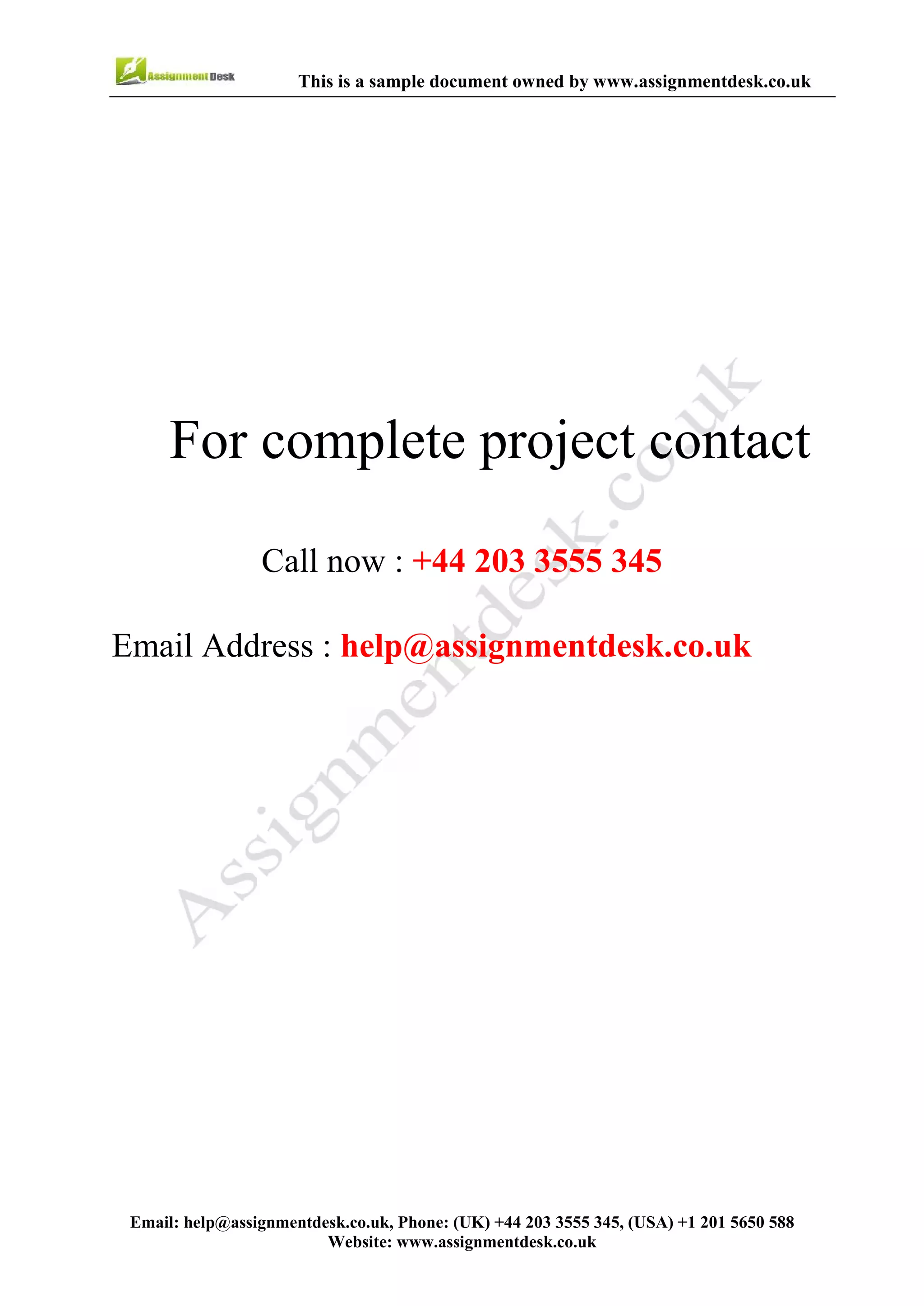 7
Email : help@assignmentdesk.co.uk, Phone: (UK) +44 203 3555345
Website: www.assignmentdesk.co.uk
This is a sample document owned by www.assignmentdesk.co.uk
This is a sample Assignment for complete
project contact
Call now: +44 203 3555 345
Email Address: help@assignmentdesk.co.uk