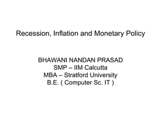 Recession, Inflation and Monetary Policy
BHAWANI NANDAN PRASAD
SMP – IIM Calcutta
MBA – Stratford University
B.E. ( Computer Sc. IT )
 