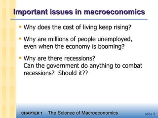 Important issues in macroeconomics Why does the cost of living keep rising? Why are millions of people unemployed, even when the economy is booming? Why are there recessions?  Can the government do anything to combat recessions?  Should it?? 