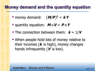 Money demand and the quantity equation money demand:  ( M / P   ) d  =  k   Y quantity equation:  M   V  =  P   Y The connection between them:  k  = 1/ V When people hold lots of money relative to their incomes ( k   is high), money changes hands infrequently ( V   is low).  