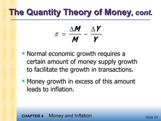 The Quantity Theory of Money , cont. Normal economic growth requires a certain amount of money supply growth to facilitate the growth in transactions.  Money growth in excess of this amount leads to inflation.  