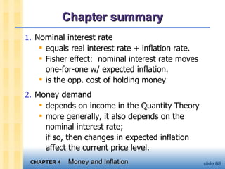 Chapter summary Nominal interest rate equals real interest rate + inflation rate.  Fisher effect:  nominal interest rate moves one-for-one w/ expected inflation.  is the opp. cost of holding money Money demand depends on income in the Quantity Theory more generally, it also depends on the nominal interest rate;  if so, then changes in expected inflation  affect the current price level.  
